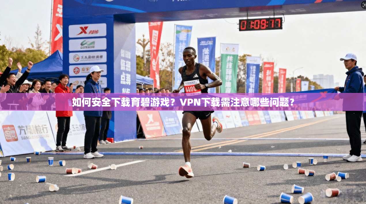 如何安全下载育碧游戏？VPN下载需注意哪些问题？