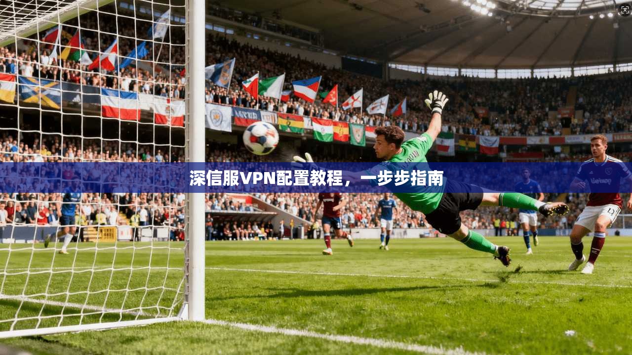 深信服VPN配置教程，一步步指南