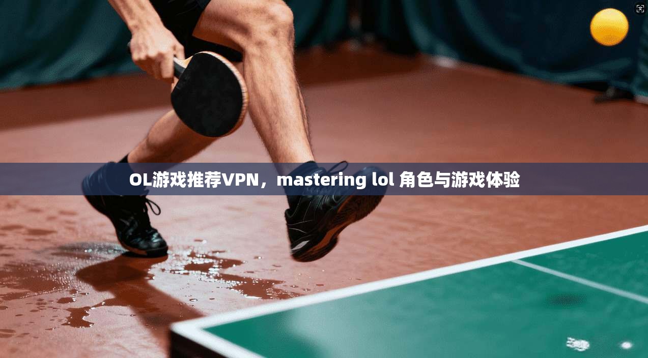 OL游戏推荐VPN，mastering lol 角色与游戏体验