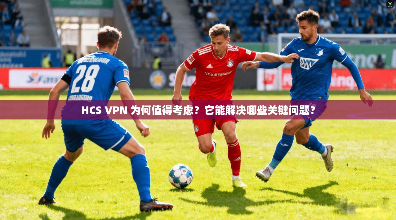 HCS VPN 为何值得考虑？它能解决哪些关键问题？