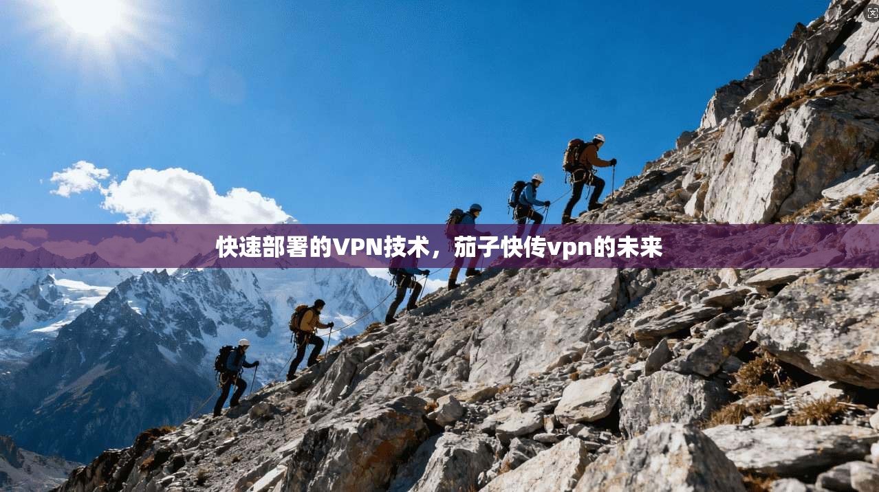 快速部署的VPN技术,茄子快传vpn的未来