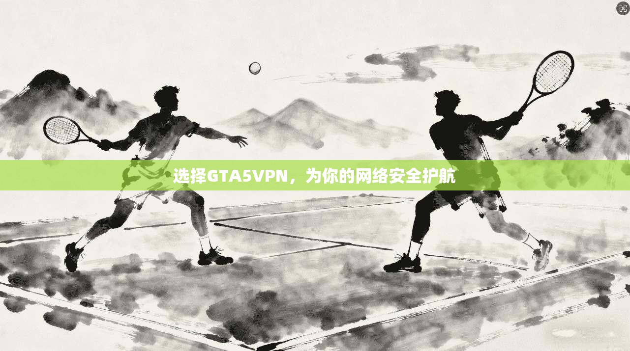 选择GTA5VPN,为你的网络安全护航