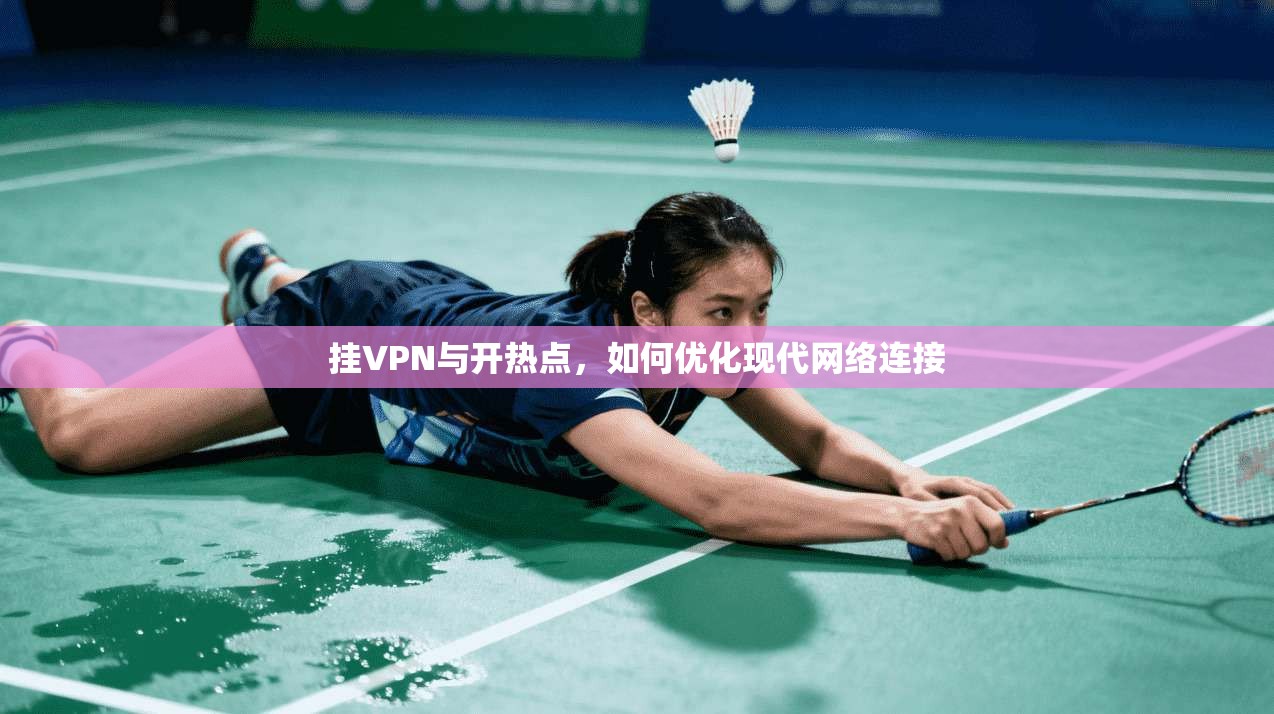 挂VPN与开热点，如何优化现代网络连接
