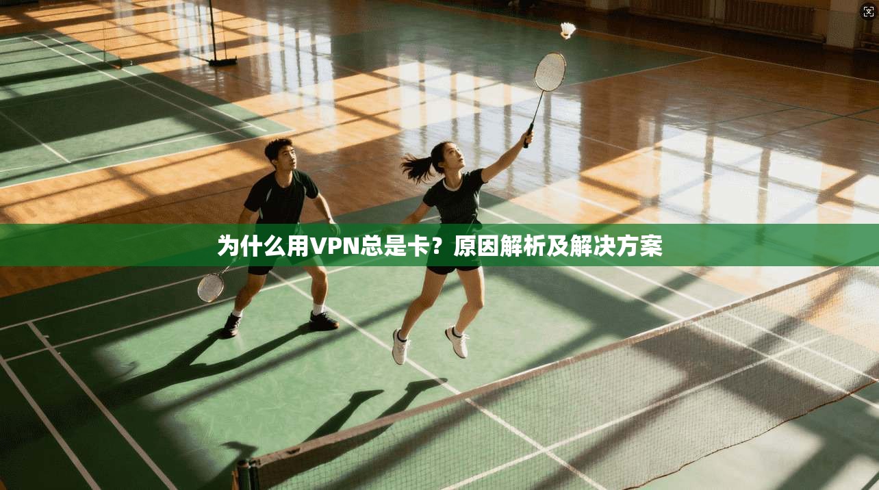为什么用VPN总是卡？原因解析及解决方案