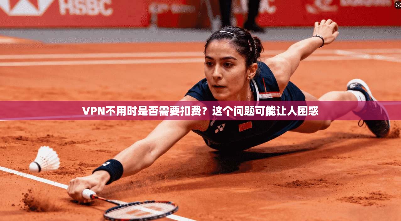 VPN不用时是否需要扣费？这个问题可能让人困惑