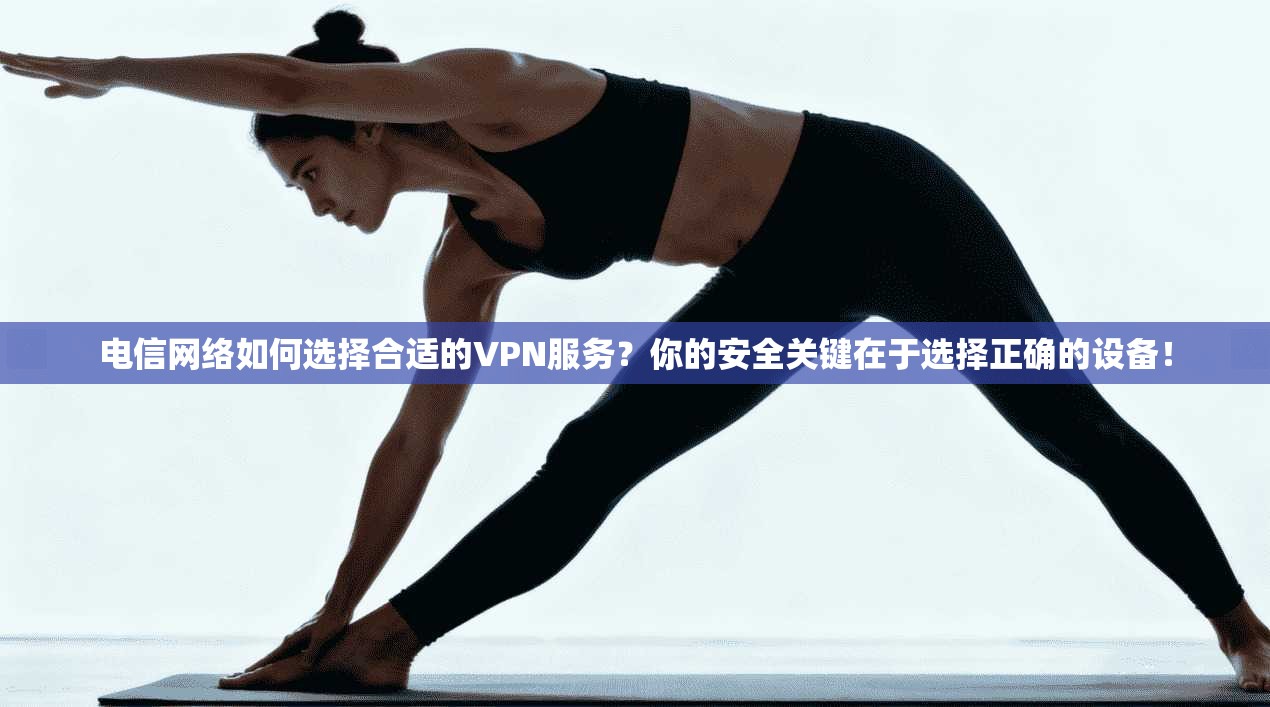 电信网络如何选择合适的VPN服务？你的安全关键在于选择正确的设备！