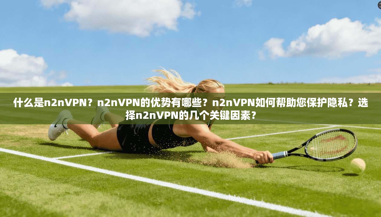 什么是n2nVPN？n2nVPN的优势有哪些？n2nVPN如何帮助您保护隐私？选择n2nVPN的几个关键因素？