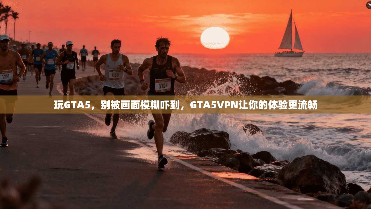 玩GTA5，别被画面模糊吓到，GTA5VPN让你的体验更流畅