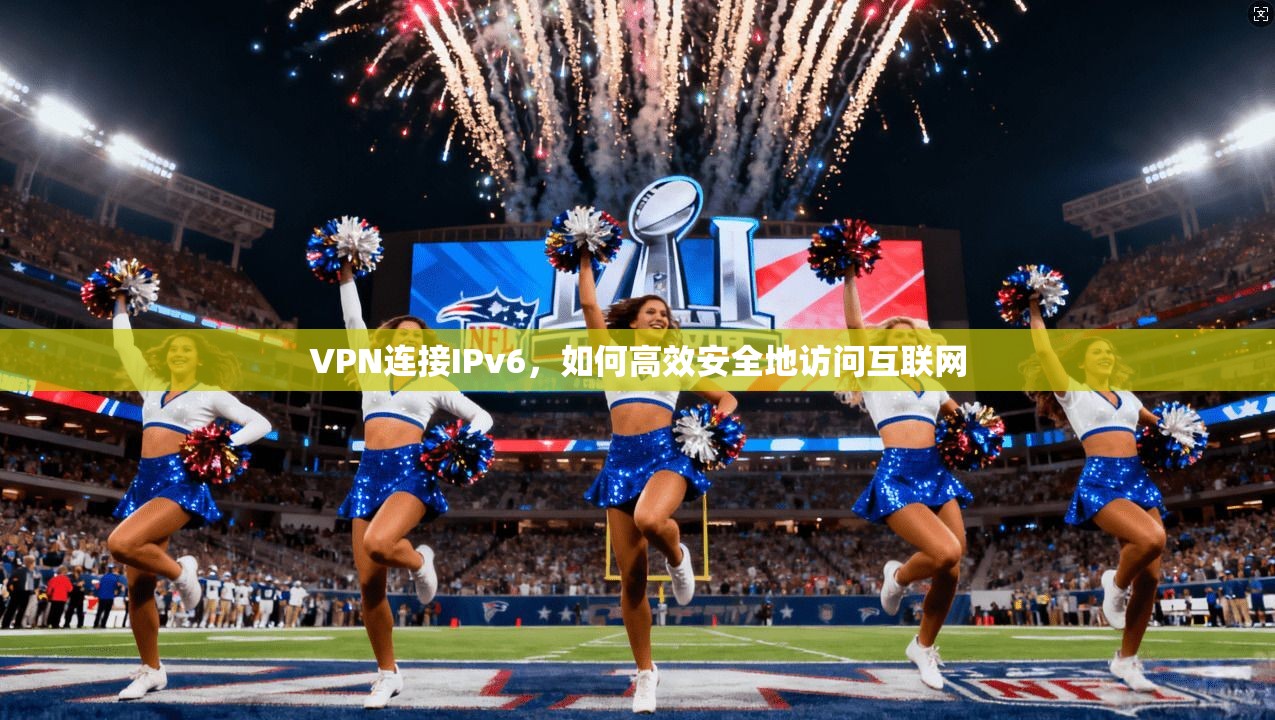 VPN连接IPv6，如何高效安全地访问互联网