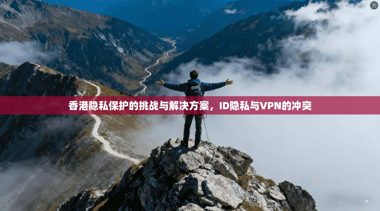 香港隐私保护的挑战与解决方案,ID隐私与VPN的冲突