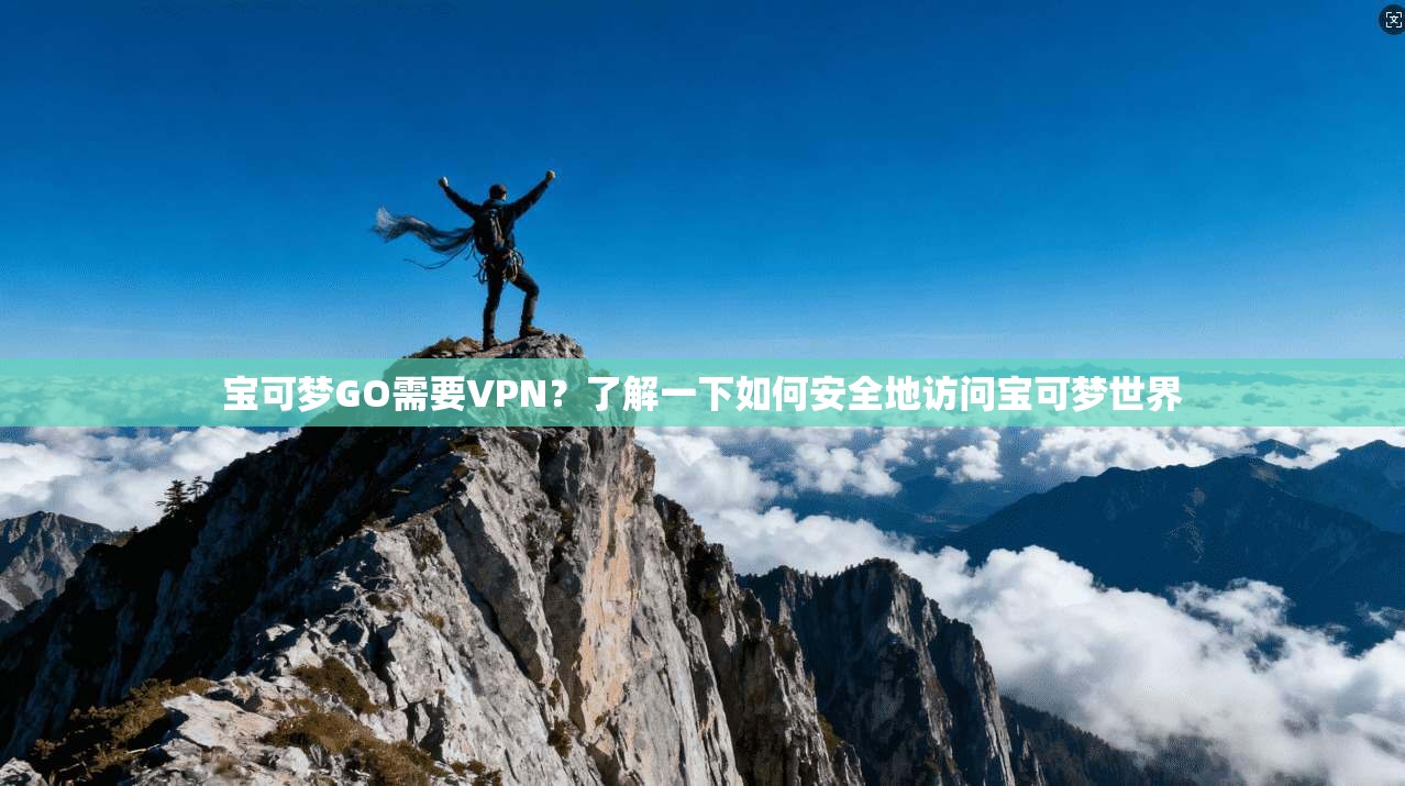宝可梦GO需要VPN？了解一下如何安全地访问宝可梦世界