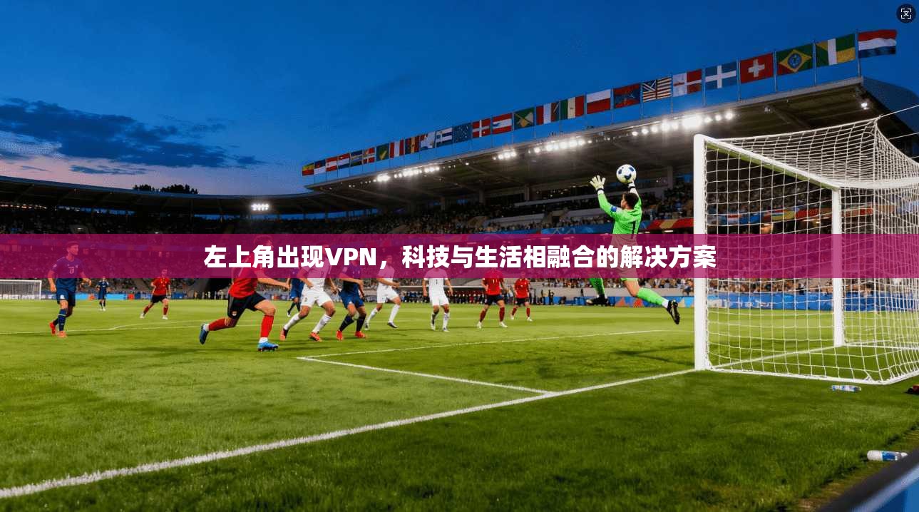 左上角出现VPN，科技与生活相融合的解决方案