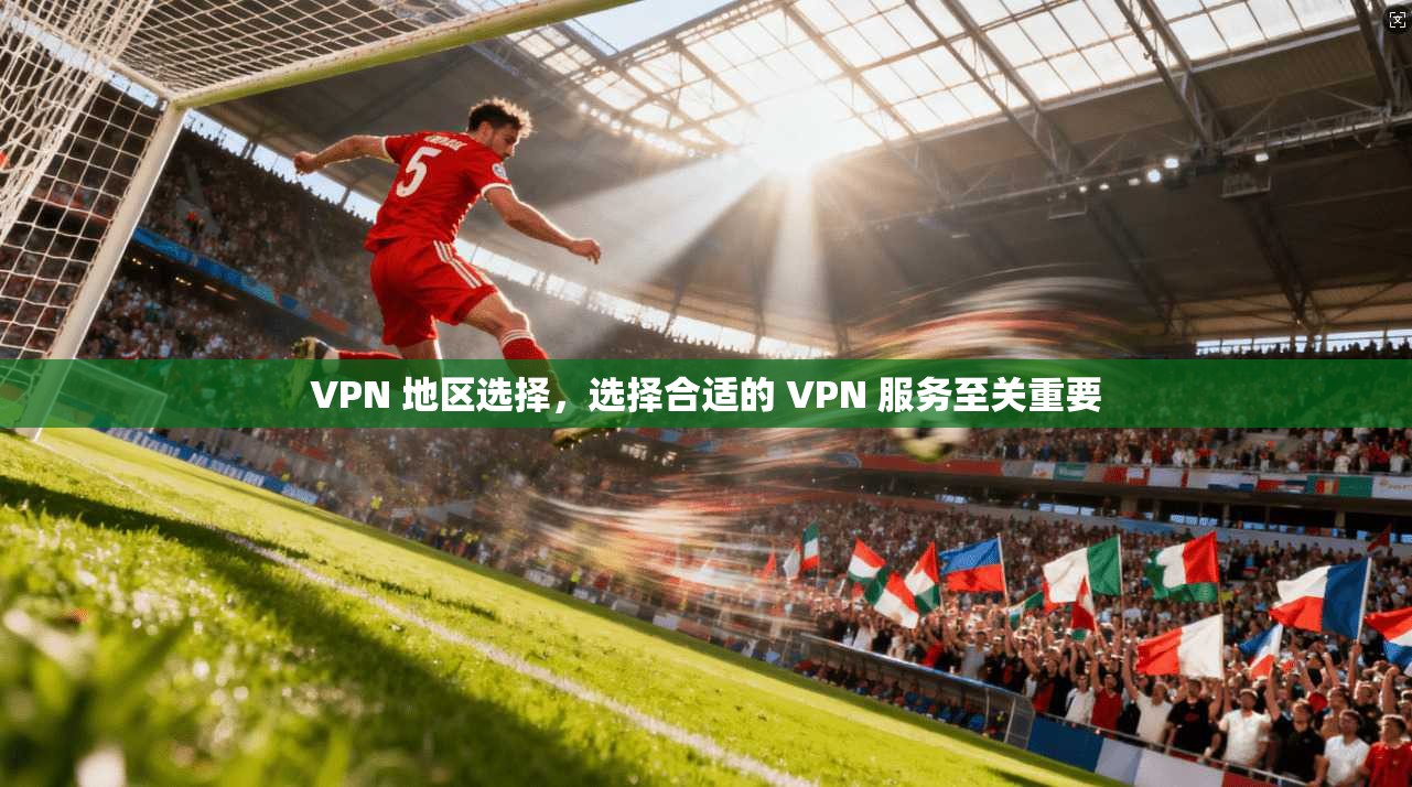 VPN 地区选择,选择合适的 VPN 服务至关重要