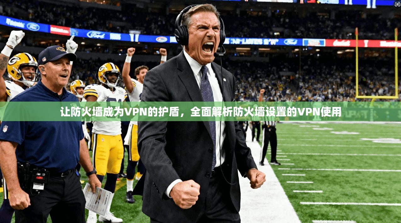 让防火墙成为VPN的护盾，全面解析防火墙设置的VPN使用