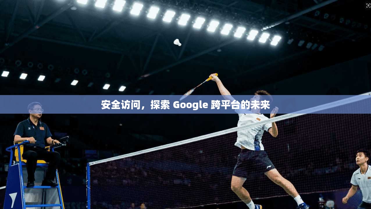 安全访问,探索 Google 跨平台的未来
