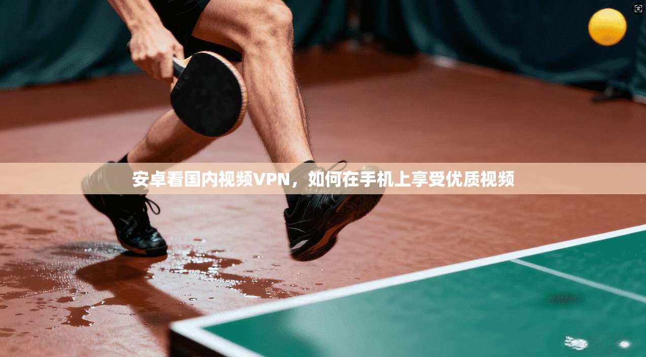 安卓看国内视频VPN,如何在手机上享受优质视频 第1张 安卓看国内视频VPN,如何在手机上享受优质视频 第1张