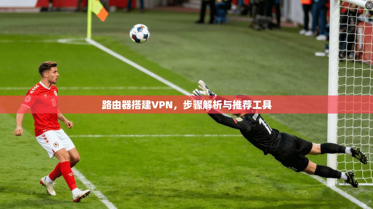 路由器搭建VPN,步骤解析与推荐工具