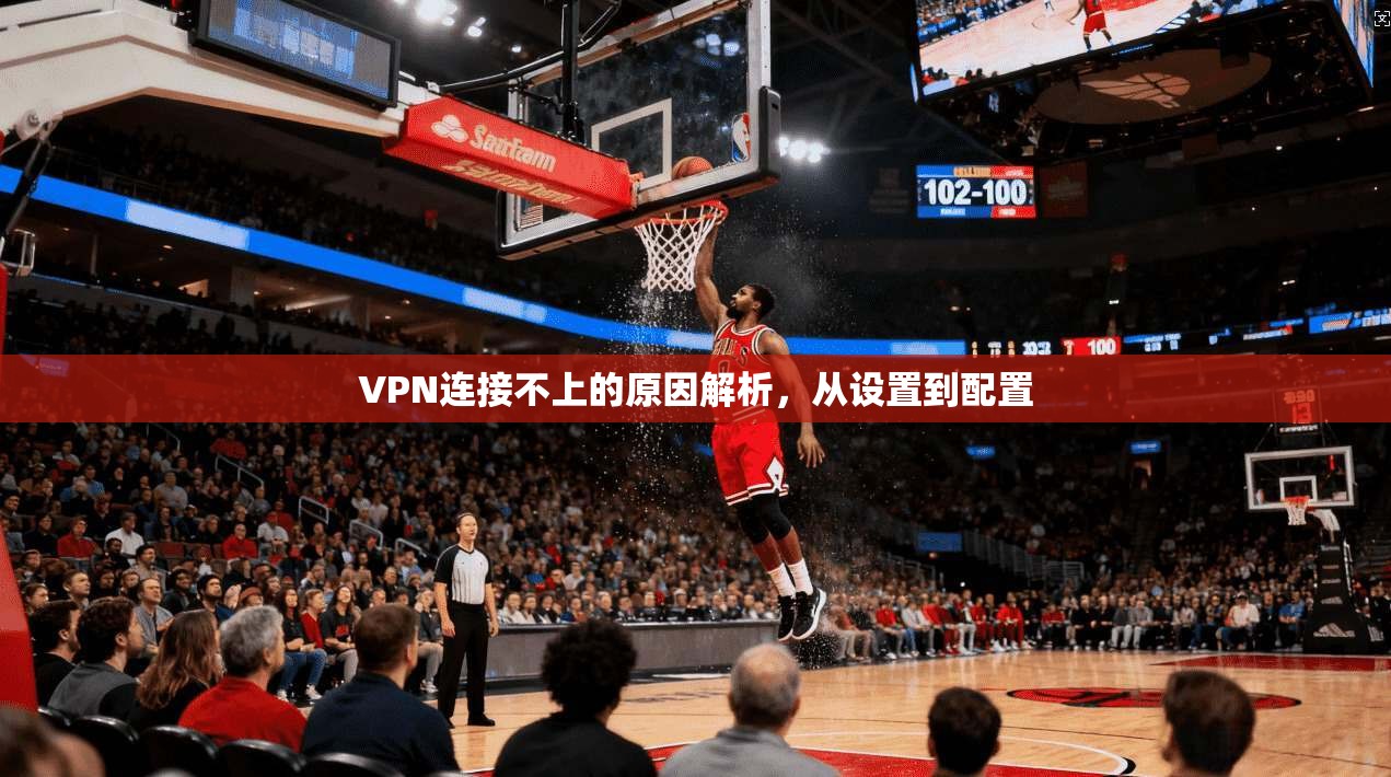 VPN连接不上的原因解析，从设置到配置
