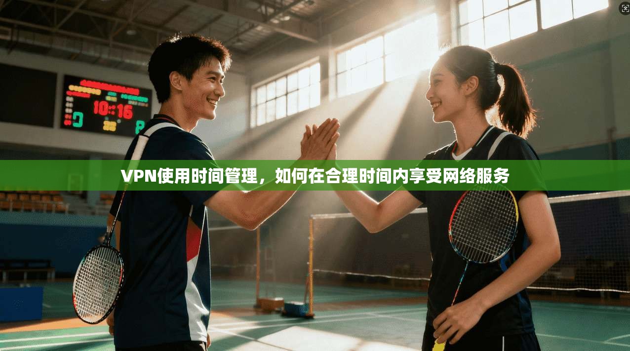 VPN使用时间管理，如何在合理时间内享受网络服务