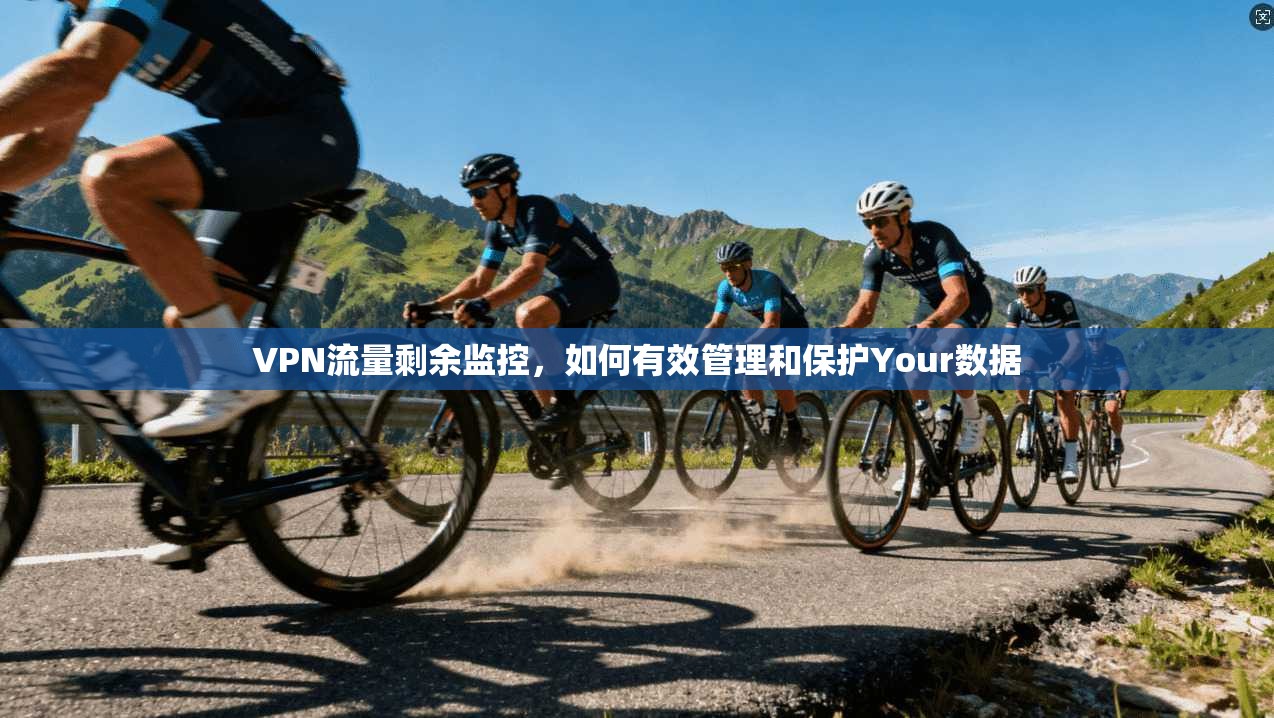 VPN流量剩余监控，如何有效管理和保护Your数据