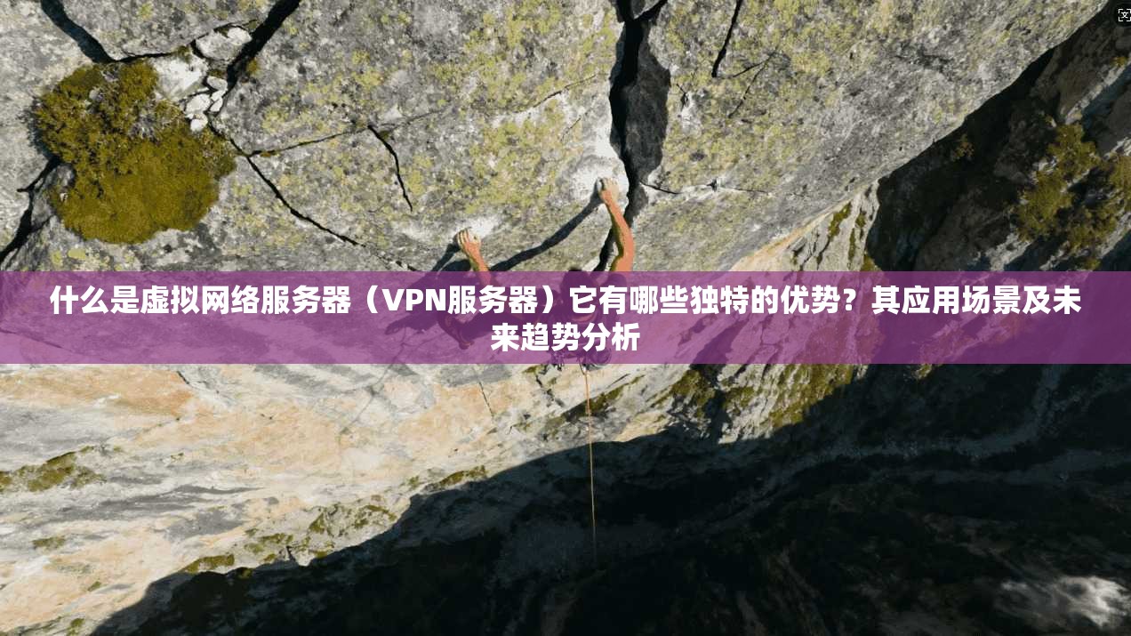 什么是虚拟网络服务器（VPN服务器）它有哪些独特的优势？其应用场景及未来趋势分析