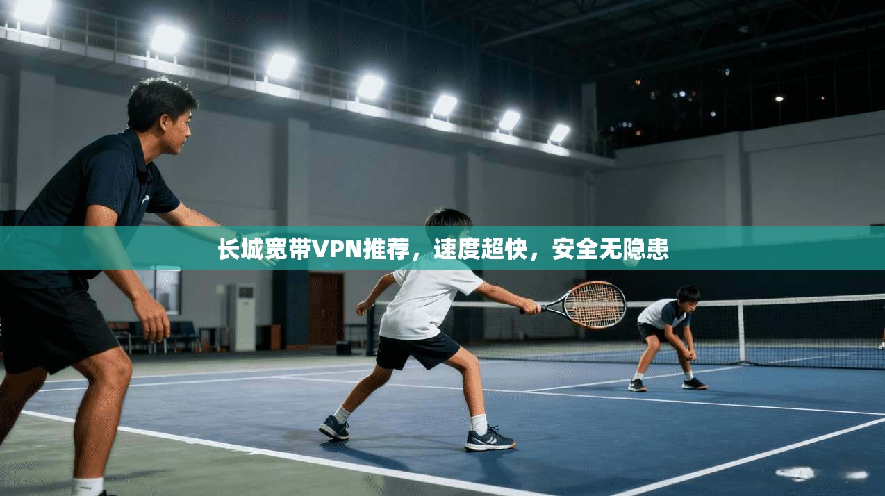 长城宽带VPN推荐，速度超快，安全无隐患