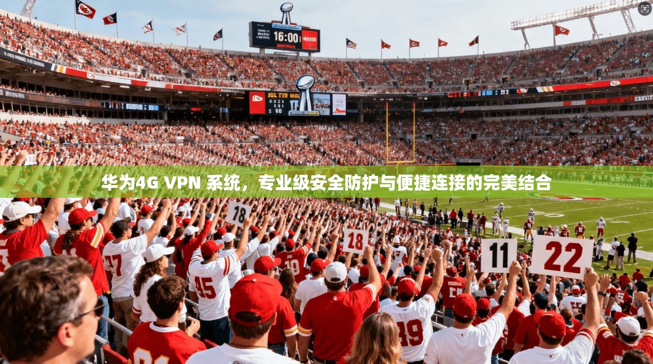 华为4G VPN 系统，专业级安全防护与便捷连接的完美结合