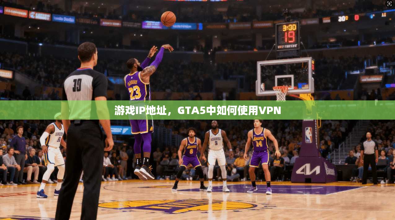 游戏IP地址，GTA5中如何使用VPN