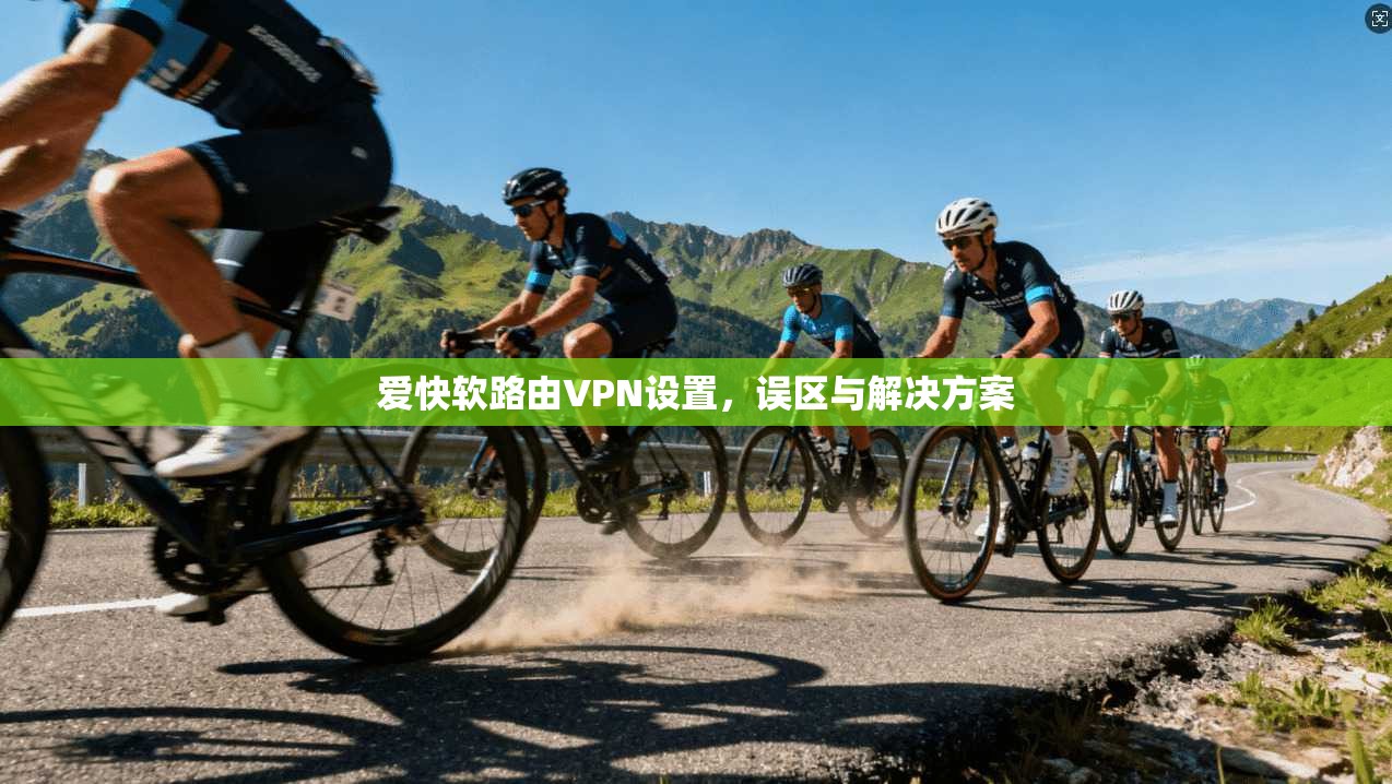 爱快软路由VPN设置，误区与解决方案