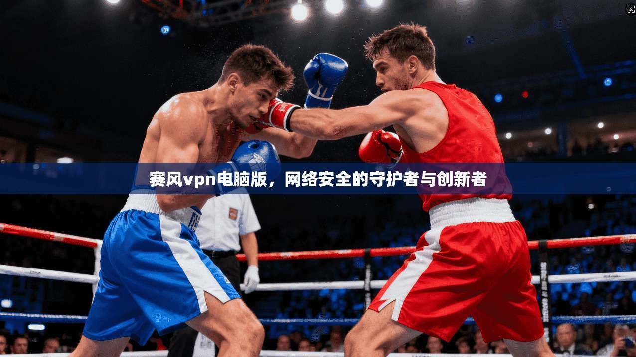 赛风vpn电脑版,网络安全的守护者与创新者