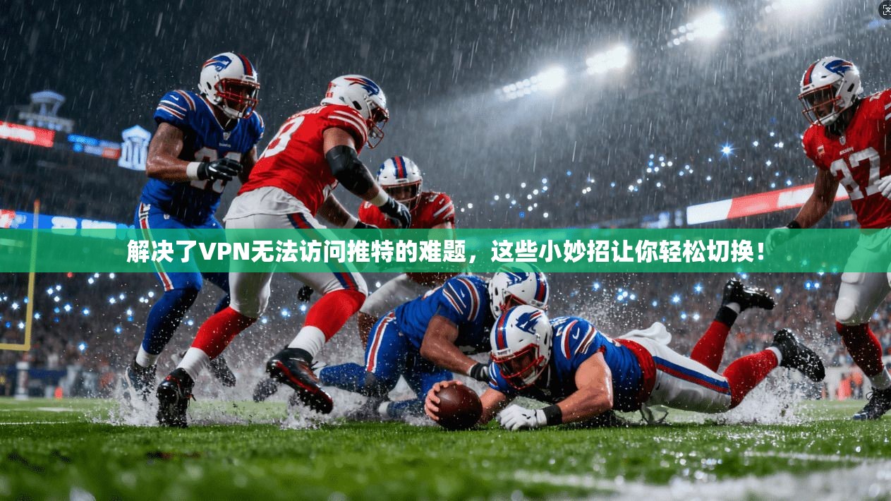 解决了VPN无法访问推特的难题，这些小妙招让你轻松切换！