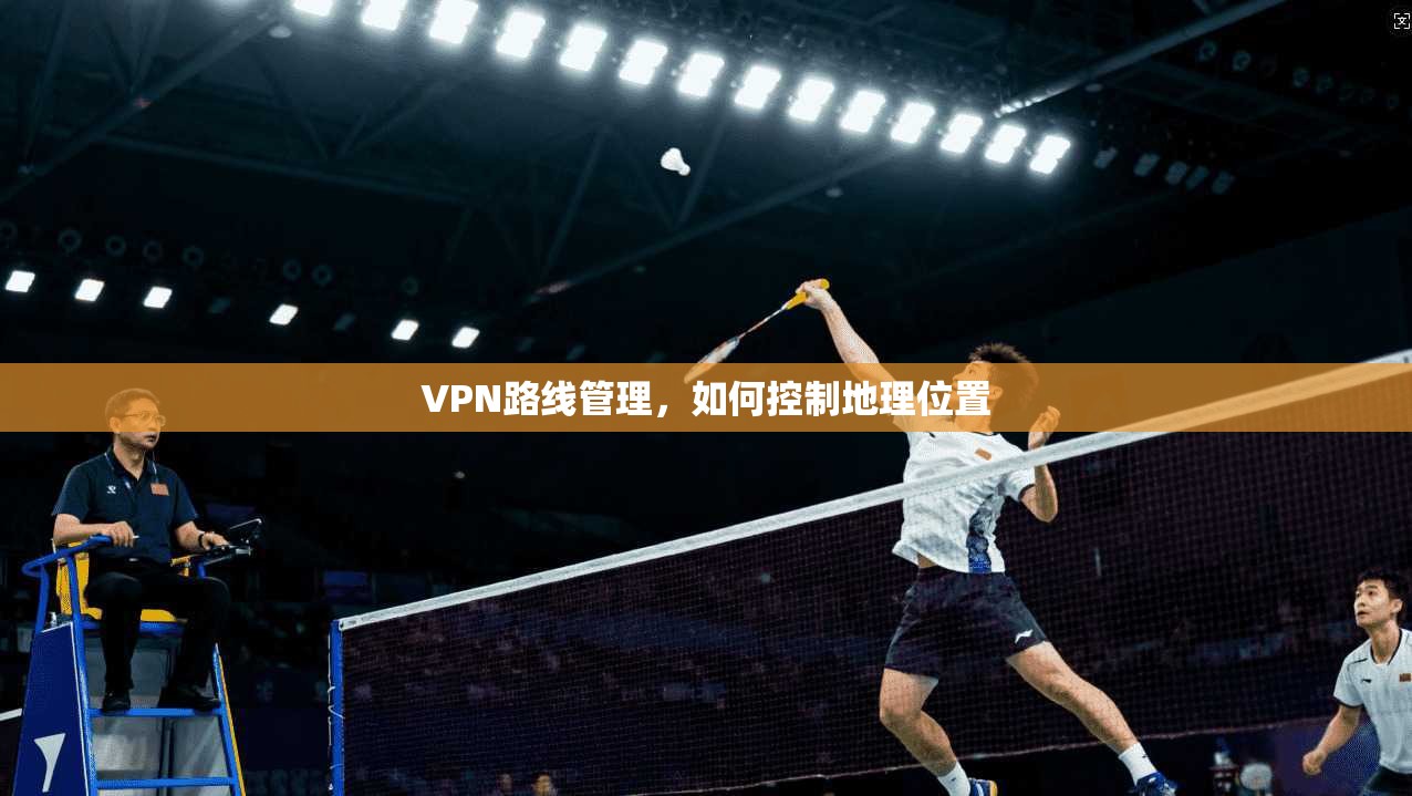 VPN路线管理,如何控制地理位置