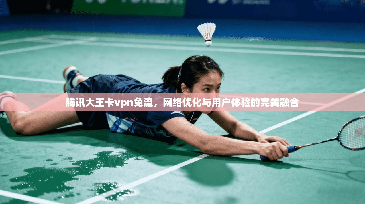 腾讯大王卡vpn免流，网络优化与用户体验的完美融合