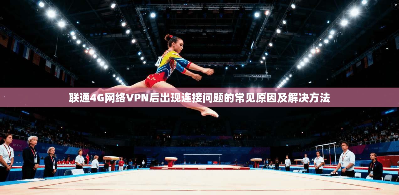 联通4G网络VPN后出现连接问题的常见原因及解决方法