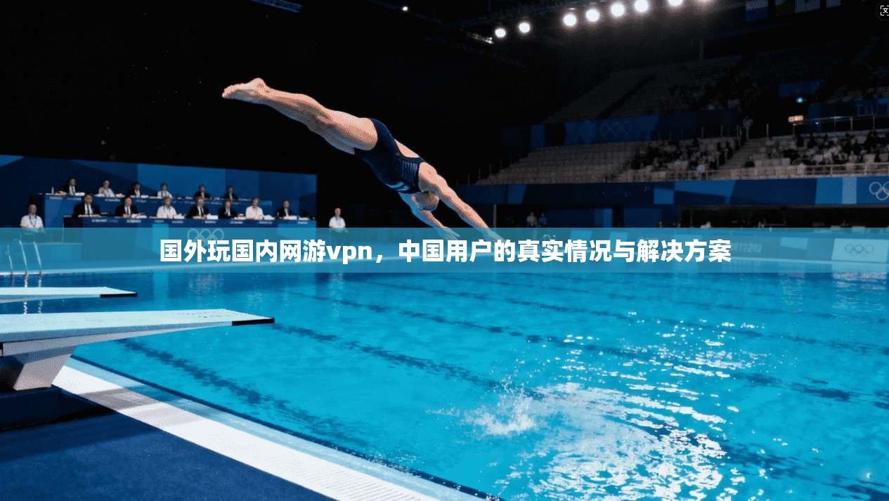 国外玩国内网游vpn,中国用户的真实情况与解决方案