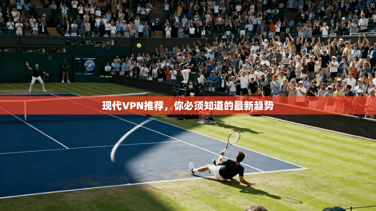 现代VPN推荐，你必须知道的最新趋势