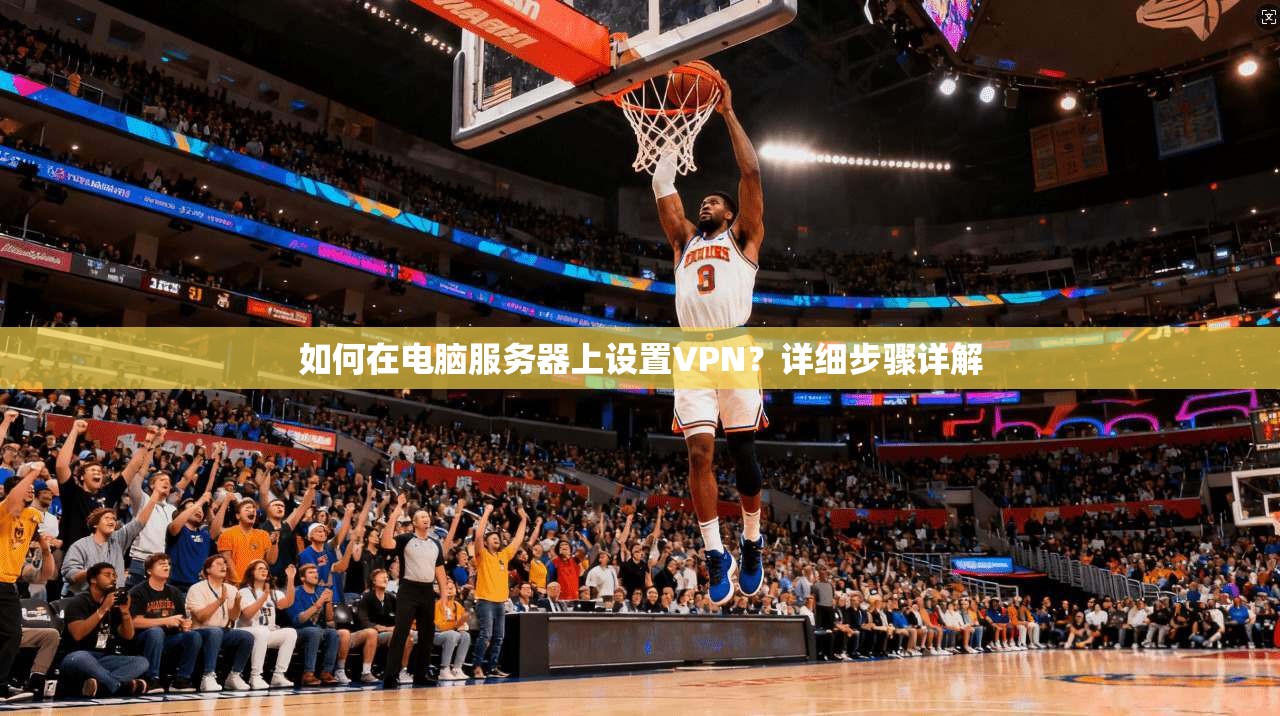 如何在电脑服务器上设置VPN?详细步骤详解