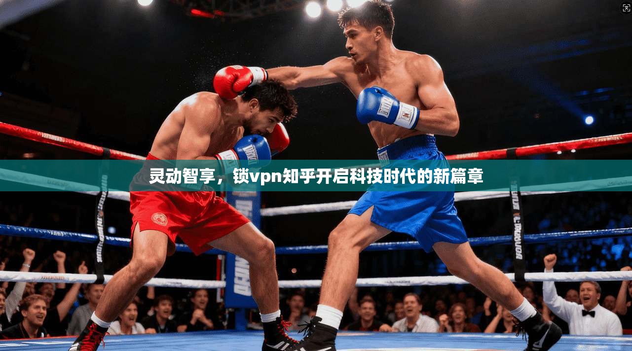 灵动智享，锁vpn知乎开启科技时代的新篇章  第1张