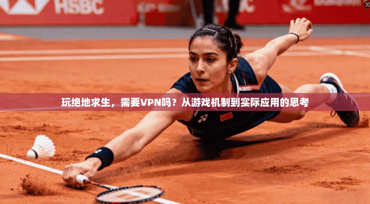 玩绝地求生,需要VPN吗?从游戏机制到实际应用的思考
