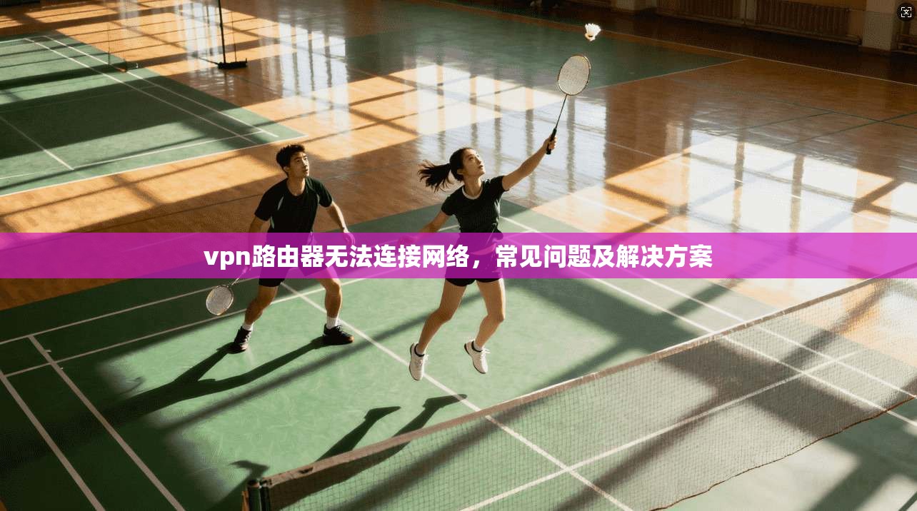 vpn路由器无法连接网络，常见问题及解决方案