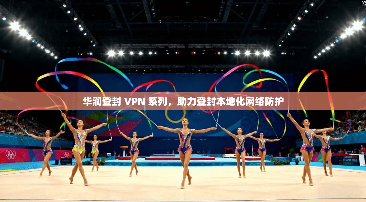 华润登封 VPN 系列，助力登封本地化网络防护