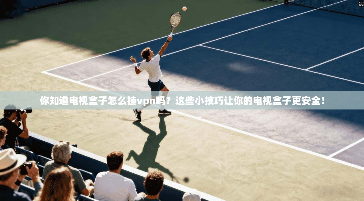 你知道电视盒子怎么挂vpn吗?这些小技巧让你的电视盒子更安全!