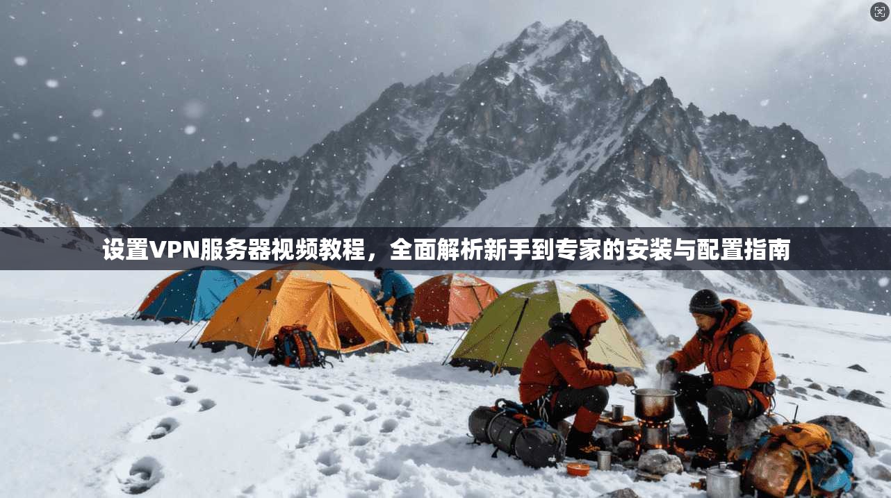 设置VPN服务器视频教程，全面解析新手到专家的安装与配置指南