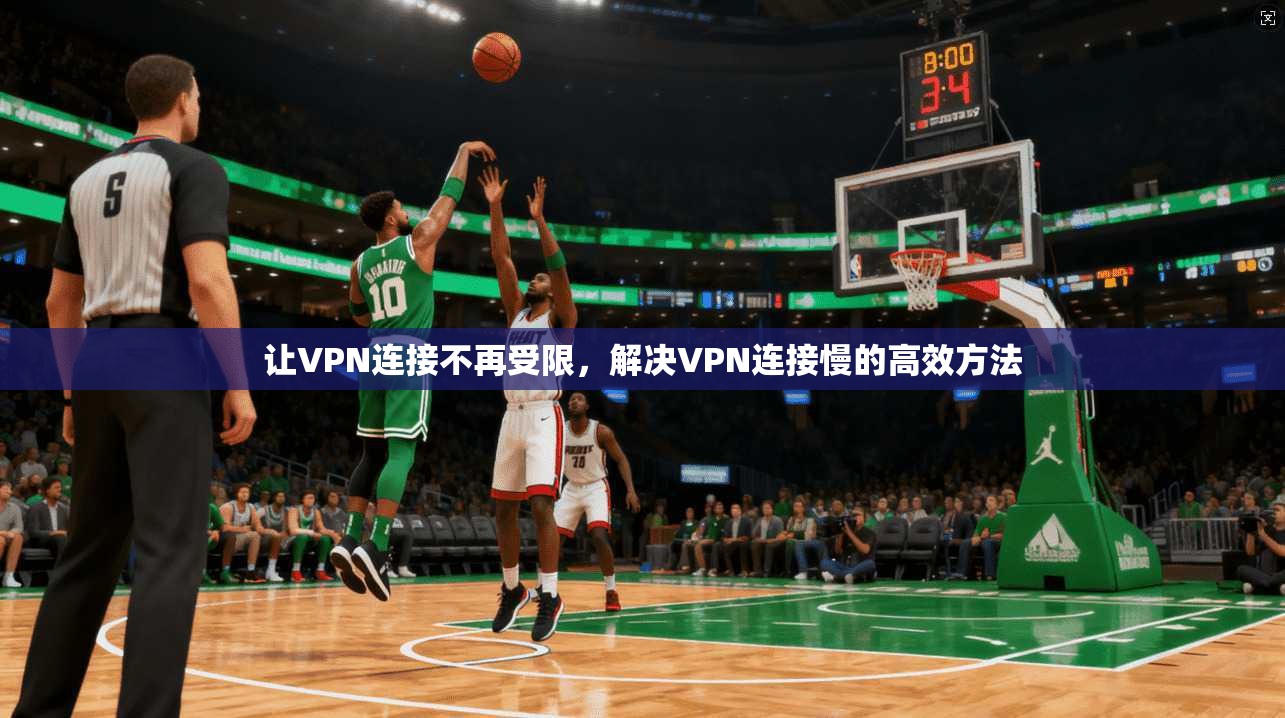 让VPN连接不再受限，解决VPN连接慢的高效方法