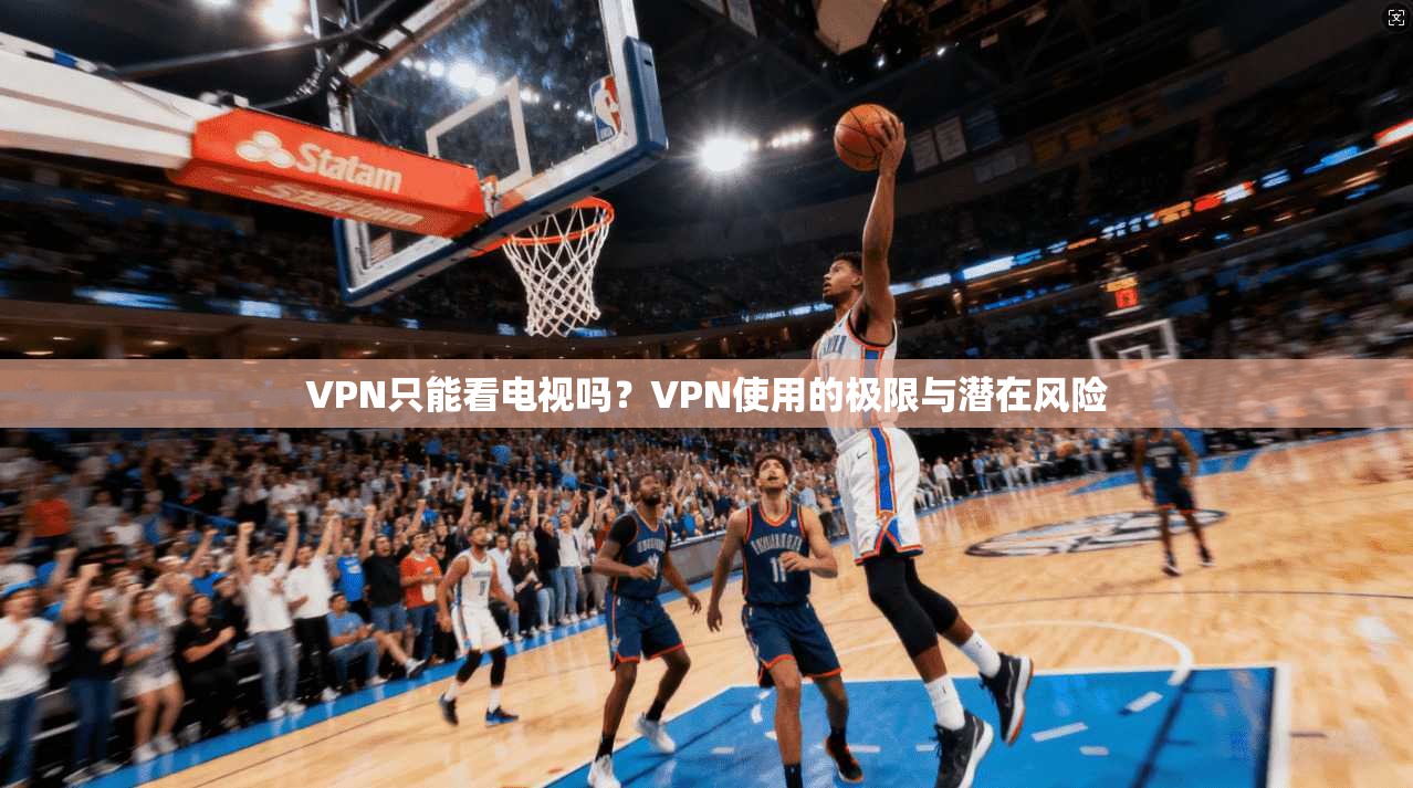 VPN只能看电视吗？VPN使用的极限与潜在风险