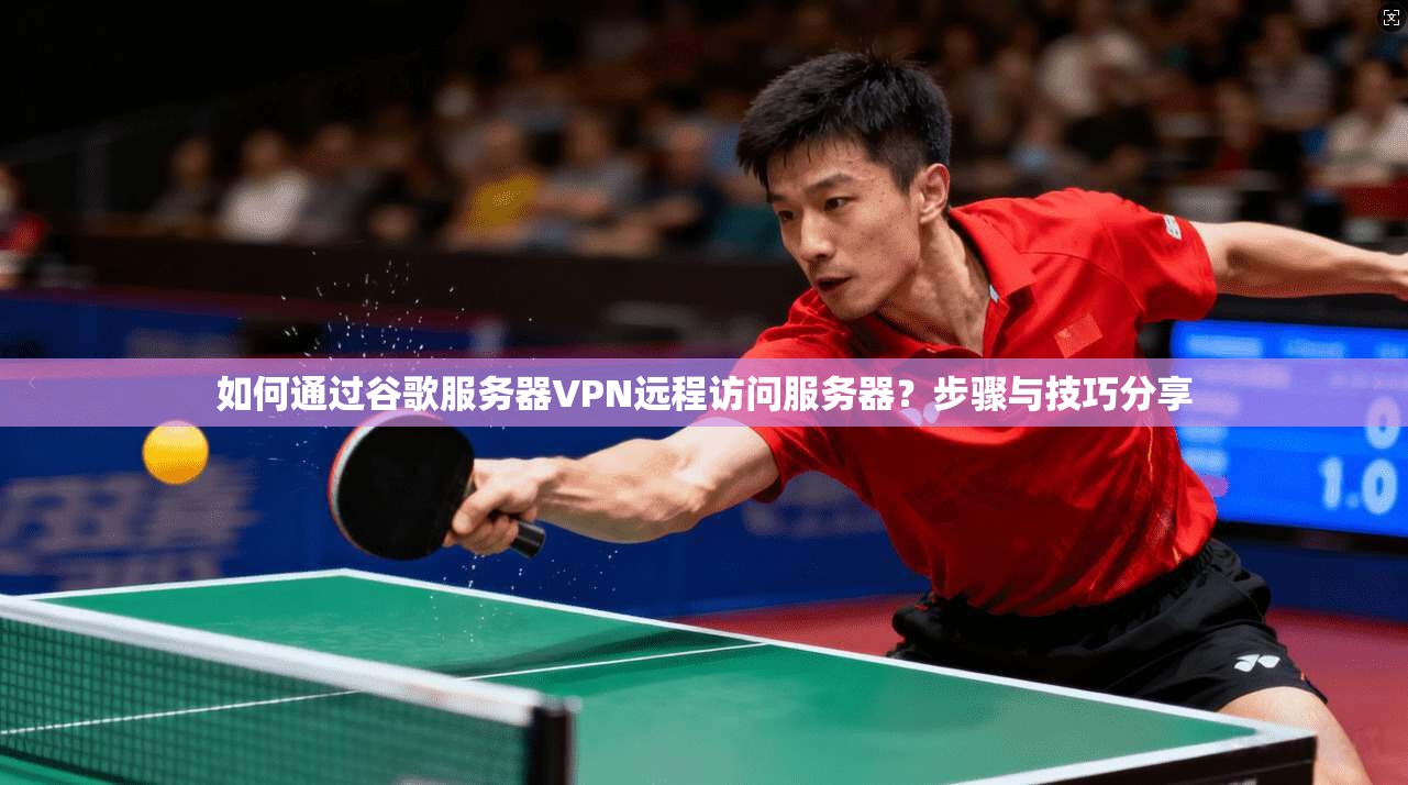 如何通过谷歌服务器VPN远程访问服务器?步骤与技巧分享