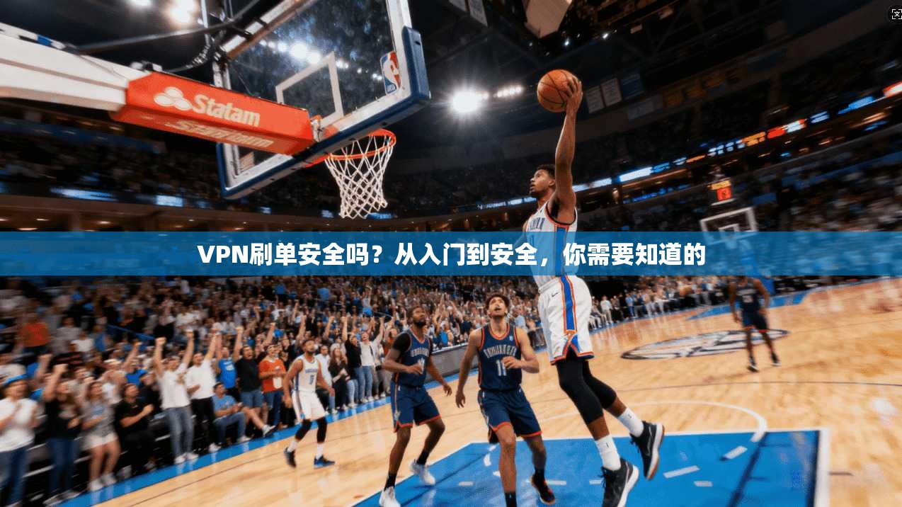 VPN刷单安全吗?从入门到安全,你需要知道的