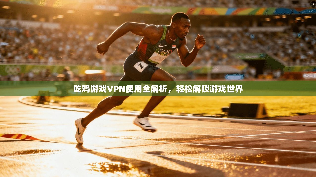 吃鸡游戏VPN使用全解析，轻松解锁游戏世界