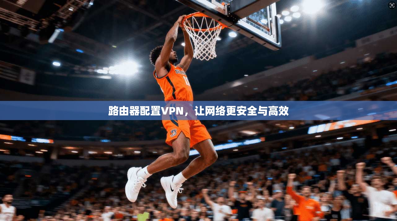 路由器配置VPN,让网络更安全与高效