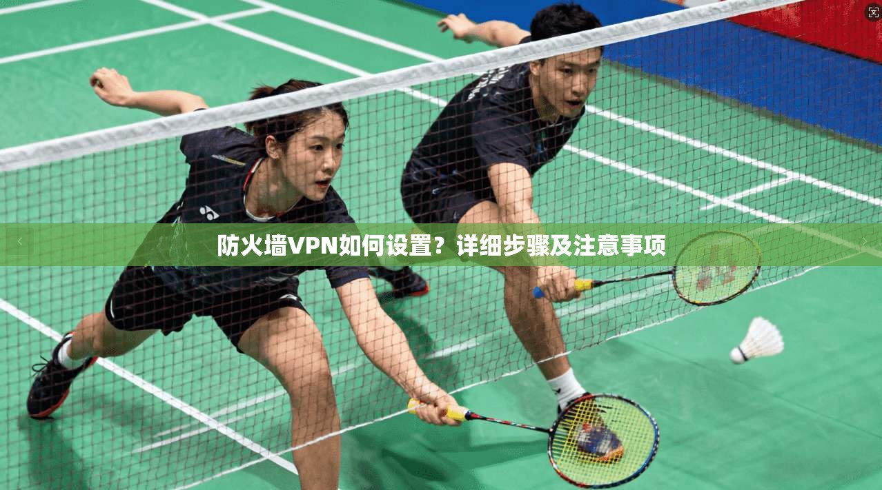 防火墙VPN如何设置?详细步骤及注意事项